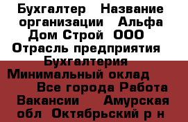 Бухгалтер › Название организации ­ Альфа Дом Строй, ООО › Отрасль предприятия ­ Бухгалтерия › Минимальный оклад ­ 20 000 - Все города Работа » Вакансии   . Амурская обл.,Октябрьский р-н